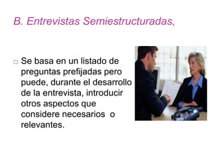 B. Entrevistas Semiestructuradas,
 Se basa en un listado de
preguntas prefijadas pero
puede, durante el desarrollo
de la entrevista, introducir
otros aspectos que
considere necesarios o
relevantes.
 