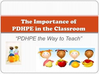 The Importance of PDHPE in the Classroom “PDHPE the Way to Teach” 