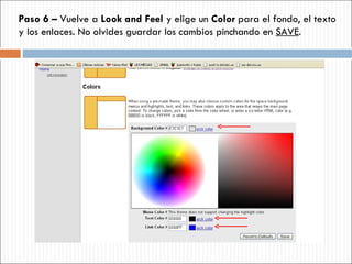 Paso 6 –  Vuelve a  Look and Feel  y elige un  Color  para el fondo, el texto y los enlaces. No olvides guardar los cambios pinchando en  SAVE . 