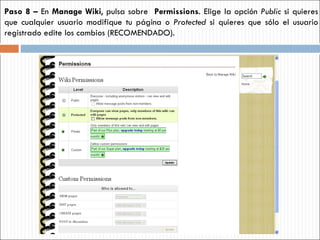 Paso 8 –  En  Manage Wiki ,   pulsa sobre  Permissions . Elige la opción  Public  si quieres que cualquier usuario modifique tu página o  Protected  si quieres que sólo el usuario registrado edite los cambios (RECOMENDADO). 