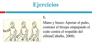 Ejercicios
1.
Mano y brazo: Apretar el puño,
contraer el bíceps empujando el
codo contra el respaldo del
sillón(Caballo, 2008)
 