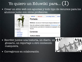 Yo quiero un Eduwiki para... (II)
•    Elaboración de materiales entre profesores y estudiantes:
    glosarios, encicloped...