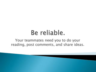 Your teammates need you to do your
reading, post comments, and share ideas.
 