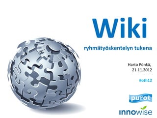 Wiki
ryhmätyöskentelyn tukena

               Harto Pönkä,
                 21.11.2012

                    #oth12
 