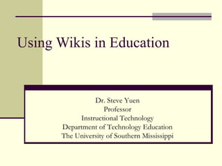 Using Wikis in Education Dr. Steve Yuen Professor Instructional Technology Department of Technology Education The University of Southern Mississippi 