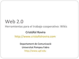 Web 2.0
Herramientas para el trabajo cooperativo: Wikis
               Cristòfol Rovira
       http://www.cristofolrovira.com

           Departament de Comunicació
            Universitat Pompeu Fabra
              http://www.upf.edu
 
