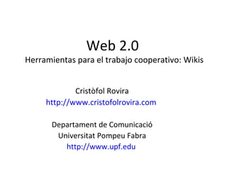 Web 2.0
Herramientas para el trabajo cooperativo: Wikis


             Cristòfol Rovira
     http://www.cristofolrovira.com

       Departament de Comunicació
        Universitat Pompeu Fabra
          http://www.upf.edu
 