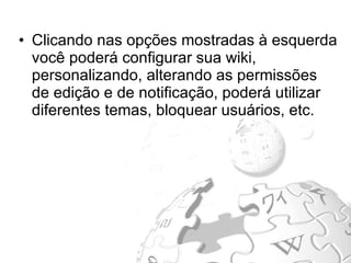 Clicando nas opções mostradas à esquerda você poderá configurar sua wiki, personalizando, alterando as permissões de edição e de notificação, poderá utilizar diferentes temas, bloquear usuários, etc. 