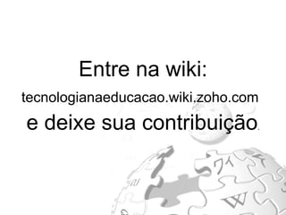 Entre na wiki:  tecnologianaeducacao.wiki.zoho.com   e deixe sua contribuição . 