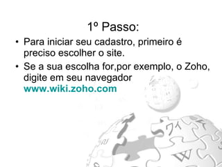 1º Passo: Para iniciar seu cadastro, primeiro é preciso escolher o site. Se a sua escolha for,por exemplo, o Zoho, digite em seu navegador  www.wiki.zoho.com   