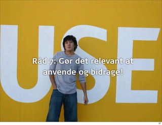 Råd 7: Gør det relevant at
  anvende og bidrage!




                             37
 