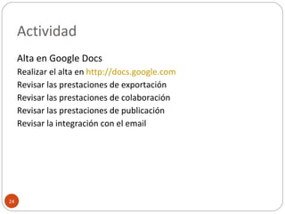 Actividad Alta en Google Docs Realizar el alta en  http://docs.google.com   Revisar las prestaciones de exportación Revisar las prestaciones de colaboración Revisar las prestaciones de publicación Revisar la integración con el email 