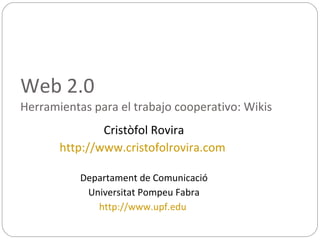 Web 2.0  Herramientas para el trabajo cooperativo: Wikis Cristòfol Rovira http://www.cristofolrovira.com   Departament de Comunicació Universitat Pompeu Fabra http://www.upf.edu   