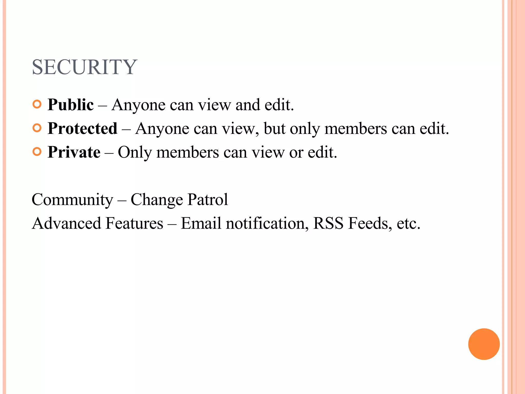SECURITY Public  – Anyone can view and edit. Protected  – Anyone can view, but only members can edit. Private  – Only members can view or edit. Community – Change Patrol Advanced Features – Email notification, RSS Feeds, etc. 