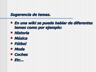 Sugerencia de temas. En una wiki se puede hablar de diferentes temas como por ejemplo: Historia Música Fútbol Moda Coches Etc... 
