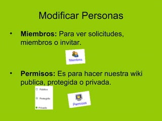 Modificar Personas Miembros:  Para ver solicitudes, miembros o invitar. Permisos:  Es para hacer nuestra wiki publica, protegida o privada. 