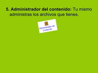 5. Administrador del contenido:  Tu mismo administras los archivos que tienes. 