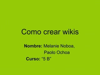 Como crear wikis Nombre:  Melanie Noboa,    Paolo Ochoa Curso:  “5 B” 