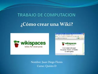 TRABAJO DE COMPUTACION ¿Cómo crear una Wiki? Nombre: Juan Diego Flores Curso: Quinto D 