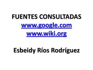 FUENTES CONSULTADAS
  www.google.com
    www.wiki.org

Esbeidy Ríos Rodríguez
 