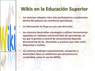 Wikis en la Educación Superior
La docencia
• Aplicaciones para mejorar y perfeccionar al
  docente
   – Son una herramient...
