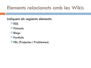 Elements relacionats amb les Wikis Indiquem els següents elements: RSS Potcasts Blogs Portfolis PBL (Projectes i Problemes). 