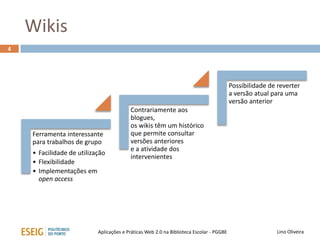 Wikis
Lino OliveiraAplicações e Práticas Web 2.0 na Biblioteca Escolar - PGGBE
Deriva de uma palavra Hawaiana - wikiwiki - que quer dizer rápido,
depressa
Página web ou conjunto de páginas web que podem ser facilmente
editadas por todas as pessoas com privilégios de acesso
Ferramenta de trabalho colaborativo que permite a produção de
trabalho de grupo
44
 