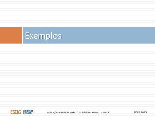Exemplos
Lino OliveiraAplicações e Práticas Web 2.0 na Biblioteca Escolar - PGGBE
 