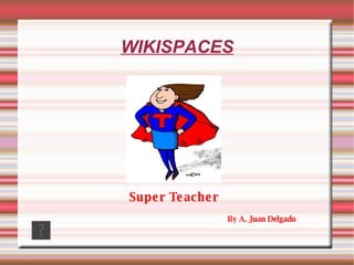 WIKISPACES By A. Juan Delgado Super Teacher 