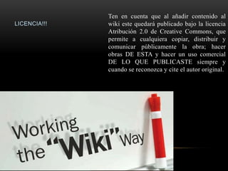 Ten en cuenta que al añadir contenido al
LICENCIA!!!   wiki este quedará publicado bajo la licencia
              Atribución 2.0 de Creative Commons, que
              permite a cualquiera copiar, distribuir y
              comunicar públicamente la obra; hacer
              obras DE ESTA y hacer un uso comercial
              DE LO QUE PUBLICASTE siempre y
              cuando se reconozca y cite el autor original.
 