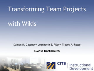 Transforming Team Projects  with Wikis Damon N. Gatenby ▪ Jeannette E. Riley ▪ Tracey A. Russo UMass Dartmouth 