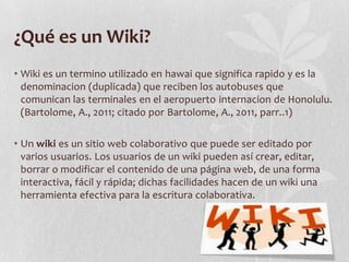 ¿Qué es un Wiki?
• Wiki es un termino utilizado en hawai que significa rapido y es la
  denominacion (duplicada) que recib...
