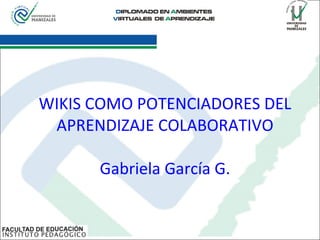 WIKIS COMO POTENCIADORES DEL APRENDIZAJE COLABORATIVO Gabriela García G. 