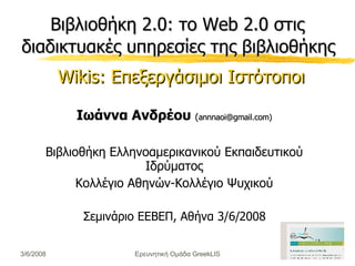 Βιβλιοθήκη 2.0: το Web 2.0 στις διαδικτυακές υπηρεσίες της βιβλιοθήκης   Wikis: Επεξεργάσιμοι Ιστότοποι ,[object Object],[object Object],[object Object],[object Object],Ερευνητική Ομάδα GreekLIS 3/6/2008 