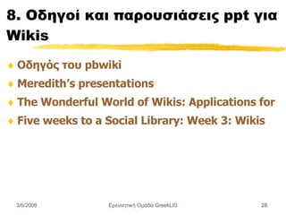 8. Οδηγοί και  π αρουσιάσεις  ppt  για  Wikis Οδηγός του pbwiki  Meredith’s presentations The Wonderful World of Wikis: Applications for Libraries Five weeks to a Social Library: Week 3: Wikis Ερευνητική Ομάδα GreekLIS 3/6/2008 