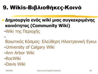 9. Wikis-Βιβλιοθήκες-Κοινό Δημιουργία ενός wiki μιας συγκεκριμένης κοινότητας (Community Wiki) - Wiki της Περιοχής - Βοιωτικός Κόσμος: Ελεύθερη Ηλεκτρονική Εγκυκλοπαίδεια για τη Βοιωτία  - University of Calgary Wiki - Ann Arbor Wiki - RocWiki - Davis Wiki Ερευνητική Ομάδα GreekLIS 3/6/2008 