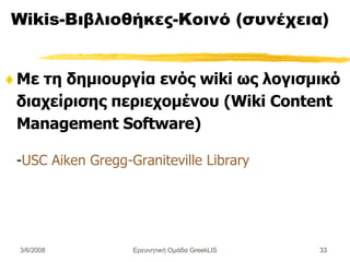 Wikis-Βιβλιοθήκες-Κοινό (συνέχεια) Με τη δημιουργία ενός wiki ως λογισμικό διαχείρισης περιεχομένου (Wiki Content Management Software) - USC Aiken Gregg-Graniteville Library Ερευνητική Ομάδα GreekLIS 3/6/2008 