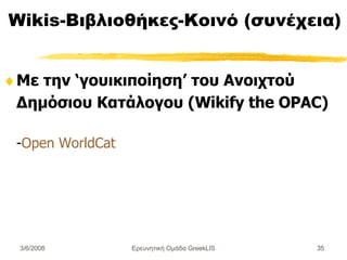 Wikis-Βιβλιοθήκες-Κοινό (συνέχεια) Με την ‘γουικιποίηση’ του Ανοιχτού Δημόσιου Κατάλογου (Wikify the OPAC) - Open WorldCat   Ερευνητική Ομάδα GreekLIS 3/6/2008 