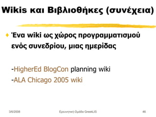 Wikis  και  Βιβλιοθήκες (συνέχεια) Ένα wiki ως χώρος προγραμματισμού ενός συνεδρίου, μιας ημερίδας - HigherEd BlogCon   planning wiki - ALA Chicago 2005 wiki  Ερευνητική Ομάδα GreekLIS 3/6/2008 