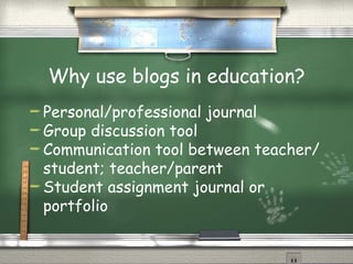 Why use blogs in education? Personal/professional journal Group discussion tool Communication tool between teacher/student; teacher/parent Student assignment journal or portfolio 