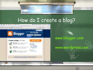 How do I create a blog? www.blogger.com www.wordpress.com 