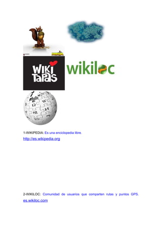 1-WIKIPEDIA: Es una enciclopedia libre.
http://es.wikipedia.org
2-WIKILOC: Comunidad de usuarios que comparten rutas y puntos GPS.
es.wikiloc.com
 