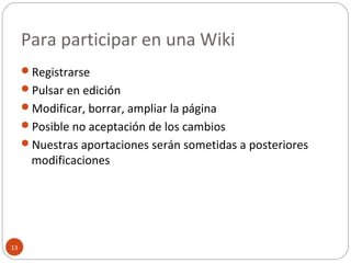 Para participar en una Wiki
13
Registrarse
Pulsar en edición
Modificar, borrar, ampliar la página
Posible no aceptación de los cambios
Nuestras aportaciones serán sometidas a posteriores
modificaciones
 