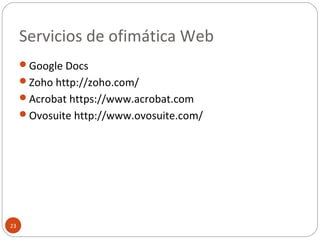 Servicios de ofimática Web
23
Google Docs
Zoho http://zoho.com/
Acrobat https://www.acrobat.com
Ovosuite http://www.ovosuite.com/
 