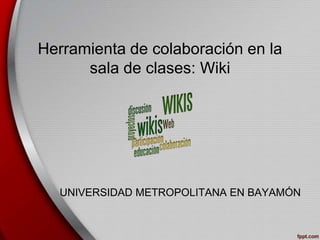Herramienta de colaboración en la
sala de clases: Wiki
UNIVERSIDAD METROPOLITANA EN BAYAMÓN
 