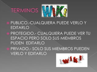  PUBLICO.-CUALQUIERA PUEDE VERLO Y
EDITARLO
 PROTEGIDO.- CUALQUIERA PUEDE VER TU
ESPACIO PERO SOLO SUS MIEMBROS
PUDEN EDITARLO
 PRIVADO.- SOLO SUS MIEMBROS PUEDEN
VERLO Y EDITARLO
 