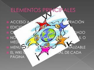  ACCESO A LA ZONA DE ADMINISTRACIÓN
 EDICION DE PÁGINA
 CADA PAGINA TIENE UN FORO ASOCIADO
 NOTIFICACION DE CAMBIOS POR E-MAIL O
MEDIANTE RSS
 MENU DE NAVEGACIOPN PERSONALIZABLE
 EL WIKI GUARDA UN HISTORIAL DE CADA
PÁGINA
 
