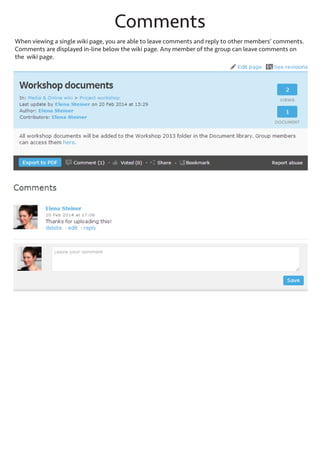Comments
When viewing a single wiki page, you are able to leave comments and reply to other members’ comments. Comments are displayed in-line below the wiki page. Any member of the group can leave comments on the wiki page.

 