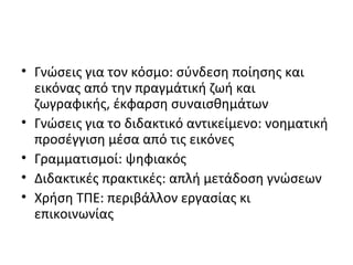 • Γνώσεις για τον κόσμο: σύνδεση ποίησης και
εικόνας από την πραγμάτική ζωή και
ζωγραφικής, έκφαρση συναισθημάτων
• Γνώσεις για το διδακτικό αντικείμενο: νοηματική
προσέγγιση μέσα από τις εικόνες
• Γραμματισμοί: ψηφιακός
• Διδακτικές πρακτικές: απλή μετάδοση γνώσεων
• Χρήση ΤΠΕ: περιβάλλον εργασίας κι
επικοινωνίας
 