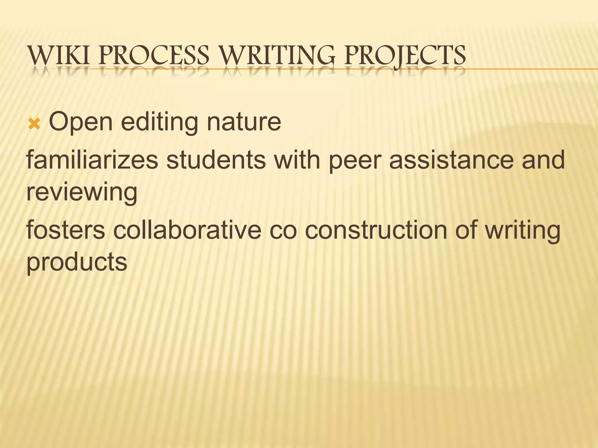WIKI PROCESS WRITING PROJECTS
Open editing nature
familiarizes students with peer assistance and
reviewing
fosters collaborative co construction of writing
products